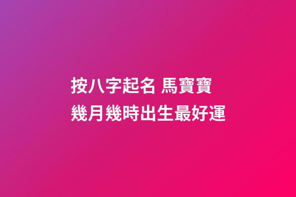 按八字起名 馬寶寶幾月幾時出生最好運
